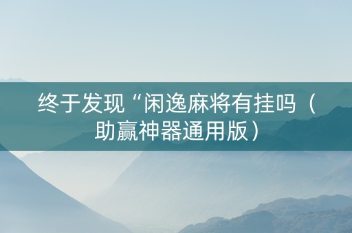 终于发现“闲逸麻将有挂吗（助赢神器通用版）