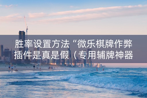 胜率设置方法“微乐棋牌作弊插件是真是假（专用辅牌神器免安装）
