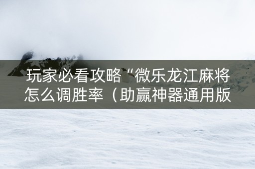 玩家必看攻略“微乐龙江麻将怎么调胜率（助赢神器通用版）
