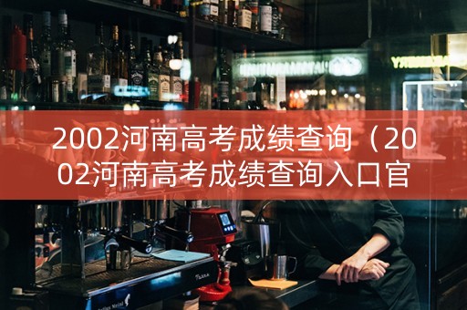 2002河南高考成绩查询（2002河南高考成绩查询入口官网）