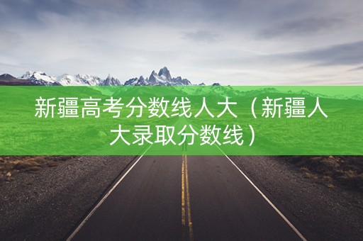 新疆高考分数线人大（新疆人大录取分数线）