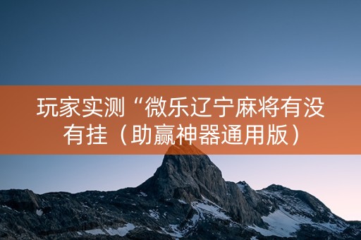 玩家实测“微乐辽宁麻将有没有挂（助赢神器通用版）