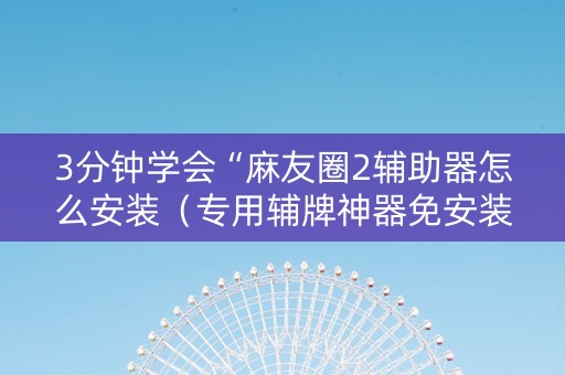 3分钟学会“麻友圈2辅助器怎么安装（专用辅牌神器免安装）