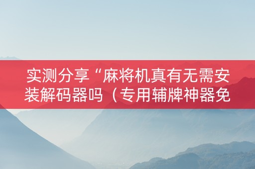 实测分享“麻将机真有无需安装解码器吗（专用辅牌神器免安装）