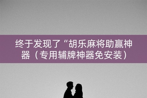 终于发现了“胡乐麻将助赢神器（专用辅牌神器免安装）