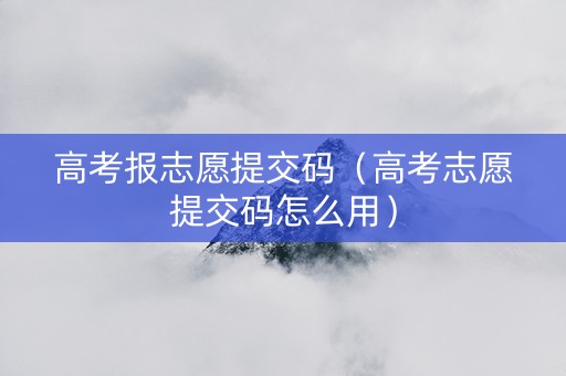 高考报志愿提交码（高考志愿提交码怎么用）