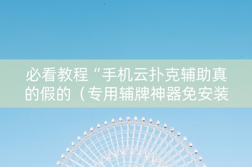 必看教程“手机云扑克辅助真的假的（专用辅牌神器免安装）