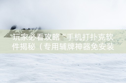 玩家必看攻略“手机打扑克软件揭秘（专用辅牌神器免安装）