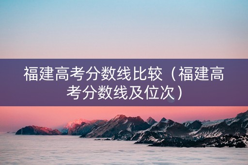 福建高考分数线比较（福建高考分数线及位次）