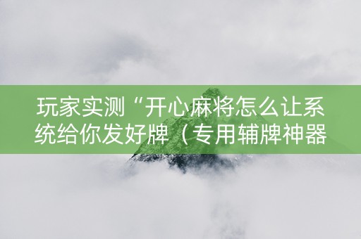 玩家实测“开心麻将怎么让系统给你发好牌（专用辅牌神器免安装）