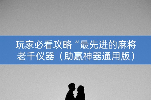 玩家必看攻略“最先进的麻将老千仪器（助赢神器通用版）