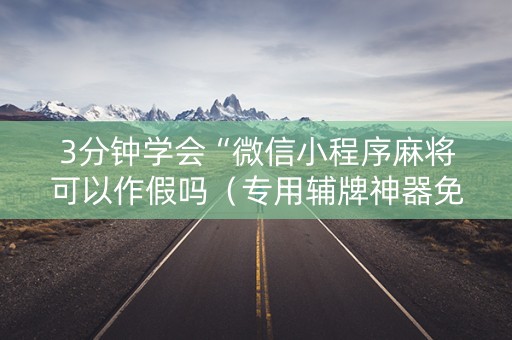 3分钟学会“微信小程序麻将可以作假吗（专用辅牌神器免安装）
