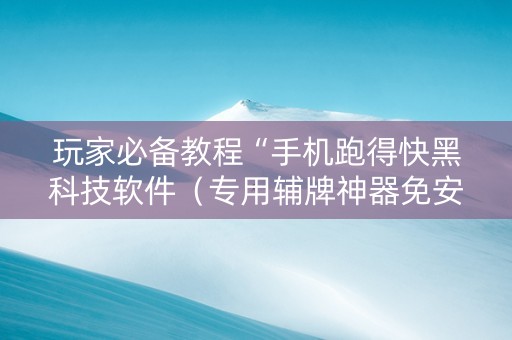 玩家必备教程“手机跑得快黑科技软件（专用辅牌神器免安装）