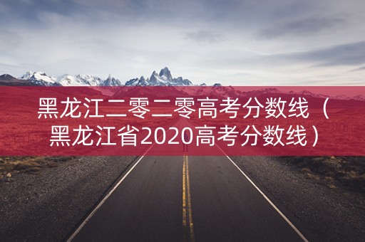黑龙江二零二零高考分数线（黑龙江省2020高考分数线）