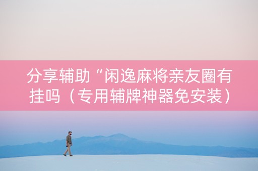 分享辅助“闲逸麻将亲友圈有挂吗（专用辅牌神器免安装）