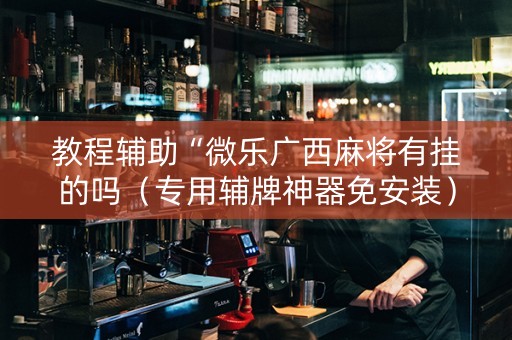 教程辅助“微乐广西麻将有挂的吗（专用辅牌神器免安装）
