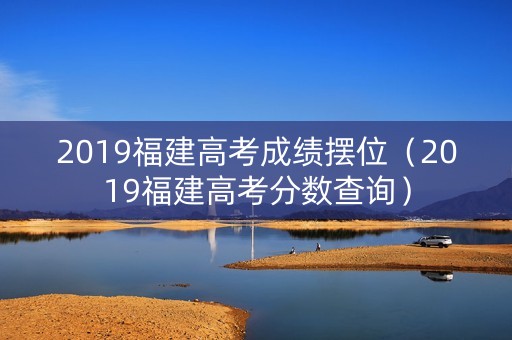 2019福建高考成绩摆位（2019福建高考分数查询）