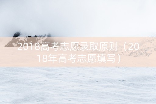 2018高考志愿录取原则（2018年高考志愿填写）