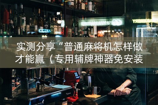 实测分享“普通麻将机怎样做才能赢（专用辅牌神器免安装）