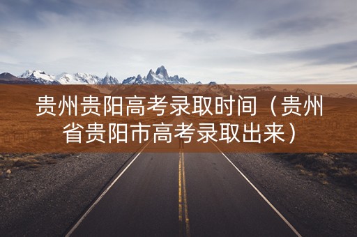 贵州贵阳高考录取时间（贵州省贵阳市高考录取出来）