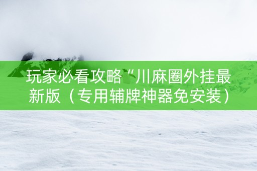 玩家必看攻略“川麻圈外挂最新版（专用辅牌神器免安装）
