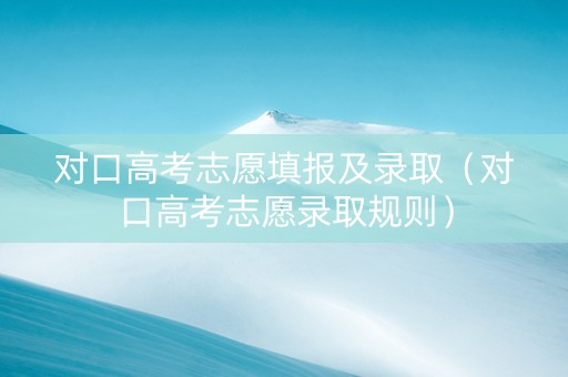 对口高考志愿填报及录取（对口高考志愿录取规则）