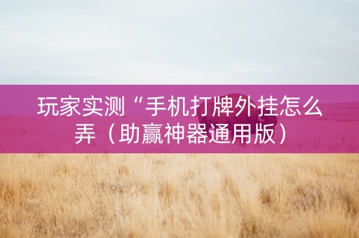 玩家实测“手机打牌外挂怎么弄（助赢神器通用版）
