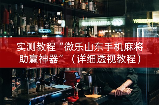 实测教程“微乐山东手机麻将助赢神器”（详细透视教程）-哔哩哔哩