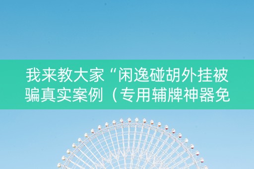 我来教大家“闲逸碰胡外挂被骗真实案例（专用辅牌神器免安装）