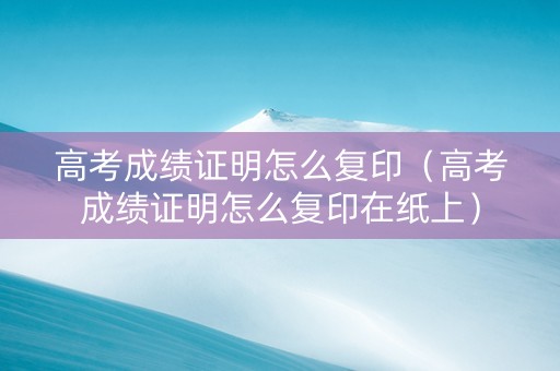 高考成绩证明怎么复印（高考成绩证明怎么复印在纸上）