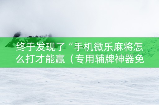 终于发现了“手机微乐麻将怎么打才能赢（专用辅牌神器免安装）