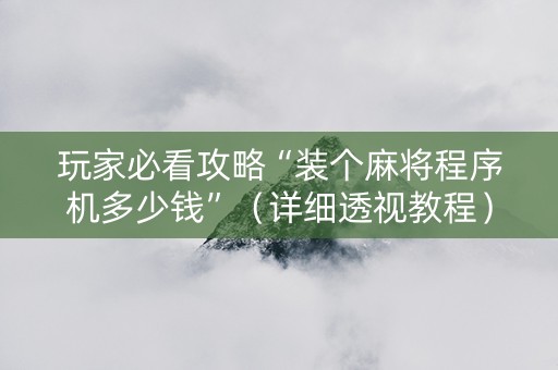 玩家必看攻略“装个麻将程序机多少钱”（详细透视教程）-哔哩哔哩