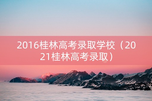 2016桂林高考录取学校（2021桂林高考录取）