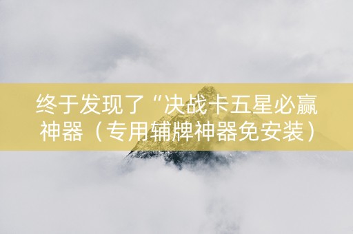 终于发现了“决战卡五星必赢神器（专用辅牌神器免安装）