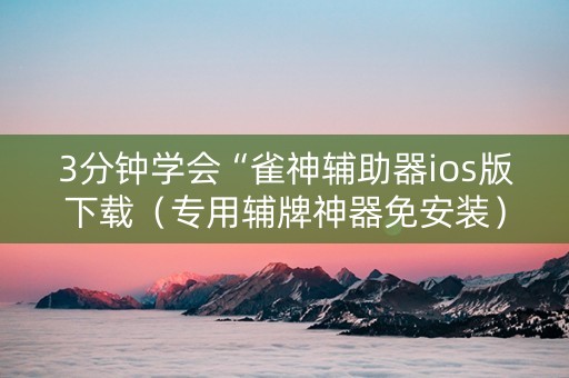 3分钟学会“雀神辅助器ios版下载（专用辅牌神器免安装）