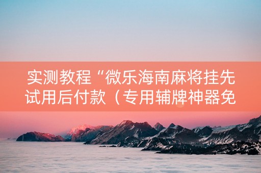 实测教程“微乐海南麻将挂先试用后付款（专用辅牌神器免安装）