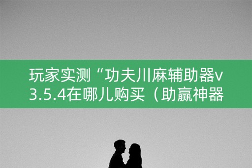 玩家实测“功夫川麻辅助器v3.5.4在哪儿购买（助赢神器通用版）