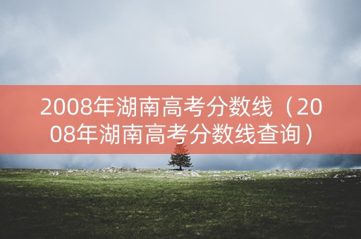 2008年湖南高考分数线（2008年湖南高考分数线查询）