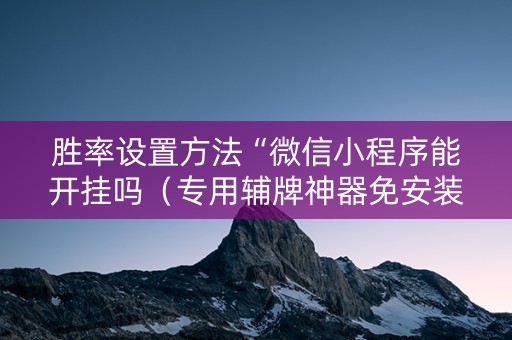胜率设置方法“微信小程序能开挂吗（专用辅牌神器免安装）