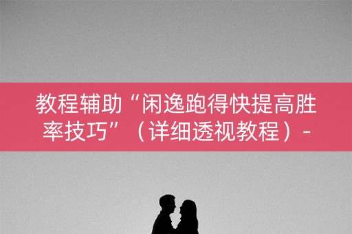 教程辅助“闲逸跑得快提高胜率技巧”（详细透视教程）-哔哩哔哩