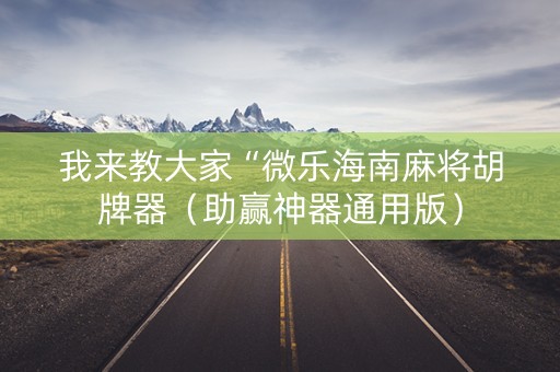 我来教大家“微乐海南麻将胡牌器（助赢神器通用版）
