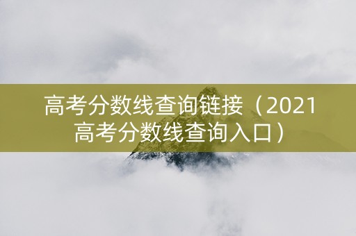 高考分数线查询链接（2021高考分数线查询入口）