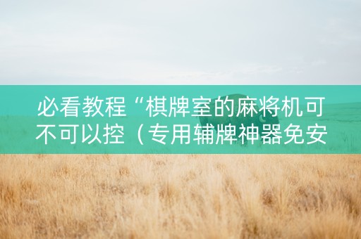 必看教程“棋牌室的麻将机可不可以控（专用辅牌神器免安装）