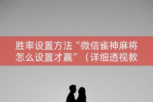 胜率设置方法“微信雀神麻将怎么设置才赢”（详细透视教程）-哔哩哔哩