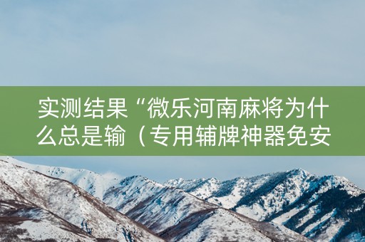 实测结果“微乐河南麻将为什么总是输（专用辅牌神器免安装）
