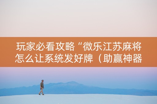 玩家必看攻略“微乐江苏麻将怎么让系统发好牌（助赢神器通用版）
