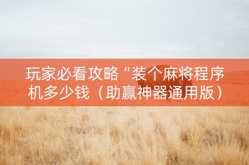 玩家必看攻略“装个麻将程序机多少钱（助赢神器通用版）