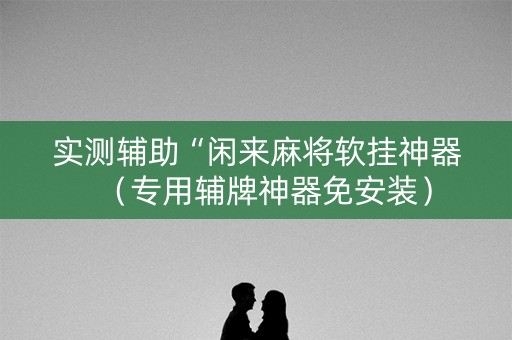 实测辅助“闲来麻将软挂神器（专用辅牌神器免安装）