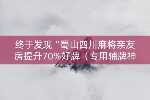 终于发现“蜀山四川麻将亲友房提升70%好牌（专用辅牌神器免安装）