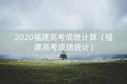 2020福建高考成绩计算（福建高考成绩统计）